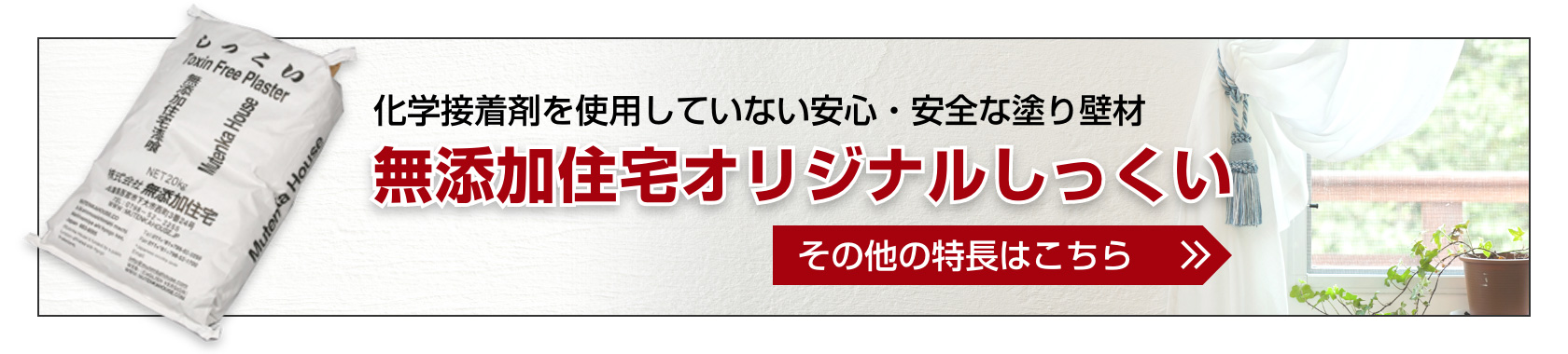 化学接着剤を使用していない安心・安全な塗り壁材。無添加住宅オリジナルしっくいの特長はこちら