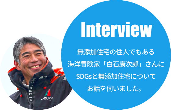 無添加住宅の住人でもある海洋冒険家「白石康次郎」さんにSDGsと無添加住宅についてお話を伺いました。