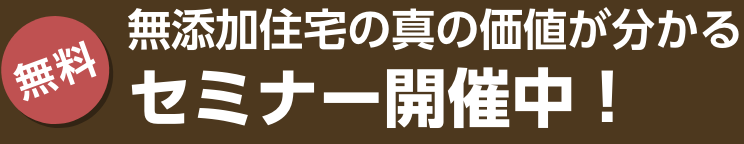 無添加住宅の真の価値が分かる無料セミナー開催中！